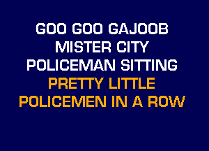 GOO GOO GAJDDB
MISTER CITY
POLICEMAN SITTING
PRETTY LI'I'I'LE
POLICEMEN IN A ROW