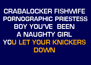 CRABALOCKER FISHVVIFE
PORNOGRAPHIC PRIESTESS

BOY YOU'VE BEEN
A NAUGHTY GIRL
YOU LET YOUR KNICKERS
DOWN