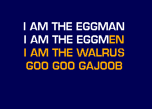 I AM THE EGGMAN
I AM THE EGGMEN
I AM THE WALRUS
GOO GOO GAJOOB

g