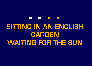 SITTING IN AN ENGLISH

GARDEN
WAITING FOR THE SUN
