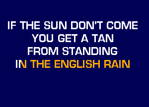 IF THE SUN DON'T COME
YOU GET A TAN
FROM STANDING
IN THE ENGLISH RAIN