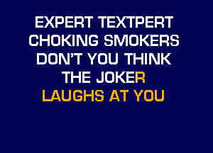 EXPERT TEXTPERT
CHOKING SMOKERS
DON'T YOU THINK
THE JOKER
LAUGHS AT YOU