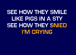 SEE HOW THEY SMILE
LIKE PIGS IN A STY
SEE HOW THEY SNIED
I'M CRYING