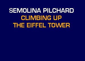 SEMDLINA PILCHARD
CLIMBING UP
THE EIFFEL TOWER