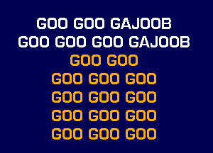 GOO GOO GAJOOB
GOO GOO GOO GAJOOB
GOO GOO
GOO GOO GOO
GOO GOO GOO
GOO GOO GOO
GOO GOO GOO