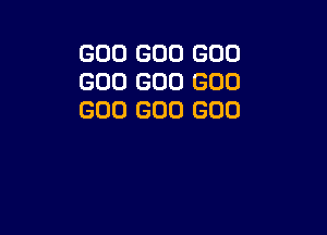 GOO GOO GOO
GOO GOO GOO
GOO GOO GOO