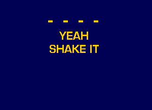 YEAH
SHAKE IT