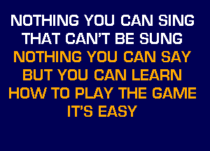 NOTHING YOU CAN SING
THAT CAN'T BE SUNG
NOTHING YOU CAN SAY
BUT YOU CAN LEARN
HOW TO PLAY THE GAME
ITS EASY