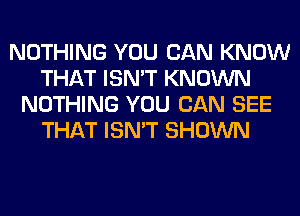 NOTHING YOU CAN KNOW
THAT ISN'T KNOWN
NOTHING YOU CAN SEE
THAT ISN'T SHOWN