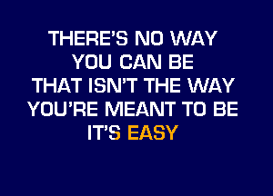 THERE'S NO WAY
YOU CAN BE
THAT ISN'T THE WAY
YOU'RE MEANT TO BE
ITS EASY