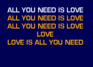 ALL YOU NEED IS LOVE

ALL YOU NEED IS LOVE

ALL YOU NEED IS LOVE
LOVE

LOVE IS ALL YOU NEED