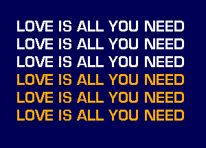 LOVE IS ALL YOU NEED
LOVE IS ALL YOU NEED
LOVE IS ALL YOU NEED
LOVE IS ALL YOU NEED
LOVE IS ALL YOU NEED
LOVE IS ALL YOU NEED
