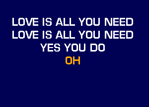LOVE IS ALL YOU NEED
LOVE IS ALL YOU NEED
YES YOU DO
0H