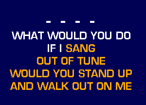 WHAT WOULD YOU DO
IF I SANG
OUT OF TUNE
WOULD YOU STAND UP
AND WALK OUT ON ME