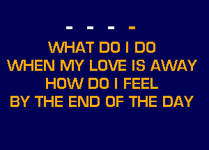 WHAT DO I DO
WHEN MY LOVE IS AWAY
HOW DO I FEEL
BY THE END OF THE DAY