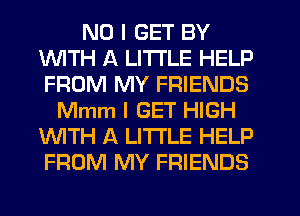 NO I GET BY
1WITH A LITTLE HELP
FROM MY FRIENDS

Mmm I GET HIGH
'WITH A LITTLE HELP
FROM MY FRIENDS