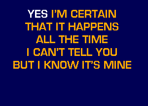 YES I'M CERTAIN
THAT IT HAPPENS
ALL THE TIME
I CAN'T TELL YOU
BUT I KNOW ITS MINE