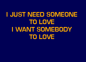 I JUST NEED SOMEONE
TO LOVE
I WANT SOMEBODY
TO LOVE