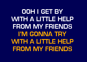 00H I GET BY
1WITH A LITTLE HELP
FROM MY FRIENDS
I'M GONNA TRY
WTH A LITTLE HELP
FROM MY FRIENDS