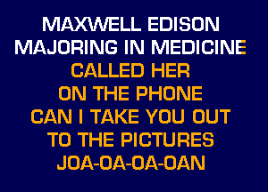 MAXWELL EDISON
MAJORING IN MEDICINE
CALLED HER
ON THE PHONE
CAN I TAKE YOU OUT
TO THE PICTURES
JOA-OA-OA-OAN