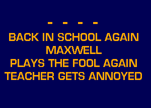 BACK IN SCHOOL AGAIN
MAXWELL
PLAYS THE FOOL AGAIN
TEACHER GETS ANNOYED