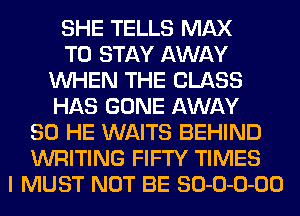 SHE TELLS MAX
TO STAY AWAY
WHEN THE CLASS
HAS GONE AWAY
SO HE WAITS BEHIND
WRITING FIFTY TIMES
I MUST NOT BE 80-0-0-00