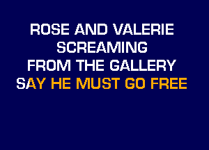 ROSE AND VALERIE
SCREAMING
FROM THE GALLERY
SAY HE MUST GO FREE