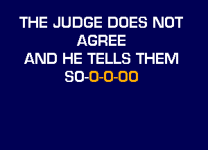 THE JUDGE DOES NOT
AGREE
AND HE TELLS THEM
80-0-0-00