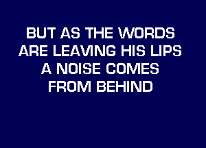 BUT AS THE WORDS
ARE LEAVING HIS LIPS
A NOISE COMES
FROM BEHIND