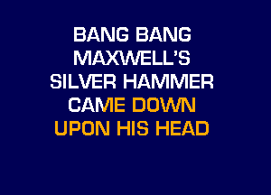 BANG BANG
MAXWELL'S
SILVER HAMMER

CAME DOWN
UPON HIS HEAD