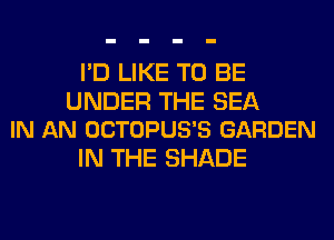 I'D LIKE TO BE

UNDER THE SEA
IN AN OCTOPUS'S GARDEN

IN THE SHADE