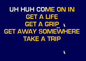 UH HUH COME ON IN
GET A LIFE
GET A snug 1
GET AWAY SOMEWHERE
TAKE A TRIP