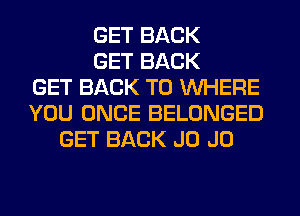 GET BACK
GET BACK
GET BACK TO WHERE
YOU ONCE BELONGED
GET BACK J0 J0