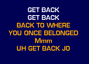 GET BACK
GET BACK
BACK TO WHERE
YOU ONCE BELONGED

Mmm
UH GET BACK J0