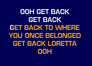 00H GET BACK
GET BACK
GET BACK TO WHERE
YOU ONCE BELONGED
GET BACK LORETTA
00H