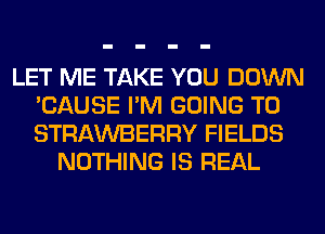 LET ME TAKE YOU DOWN
'CAUSE I'M GOING TO
STRAWBERRY FIELDS

NOTHING IS REAL