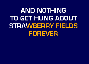 AND NOTHING
TO GET HUNG ABOUT
STRAWBERRY FIELDS
FOREVER