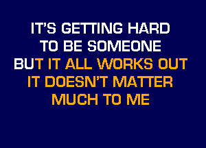 ITS GETTING HARD
TO BE SOMEONE
BUT IT ALL WORKS OUT
IT DOESN'T MATTER
MUCH TO ME
