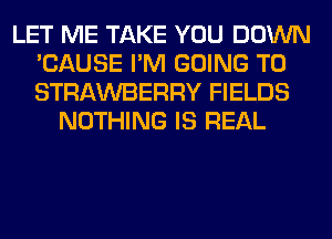 LET ME TAKE YOU DOWN
'CAUSE I'M GOING TO
STRAWBERRY FIELDS

NOTHING IS REAL