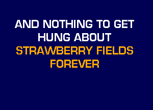 AND NOTHING TO GET
HUNG ABOUT
STRAWBERRY FIELDS
FOREVER
