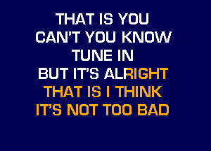 THAT IS YOU
CAN'T YOU KNOW
TUNE IN
BUT IT'S ALRIGHT
THAT IS I THINK
IT'S NOT T00 BAD

g