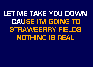 LET ME TAKE YOU DOWN
'CAUSE I'M GOING TO
STRAWBERRY FIELDS

NOTHING IS REAL
