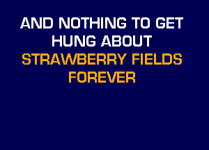 AND NOTHING TO GET
HUNG ABOUT
STRAWBERRY FIELDS
FOREVER