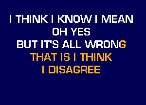 I THINK I KNOWI MEAN
0H YES
BUT ITS ALL WRONG
THAT IS I THINK
I DISAGREE