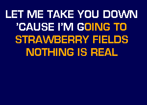 LET ME TAKE YOU DOWN
'CAUSE I'M GOING TO
STRAWBERRY FIELDS

NOTHING IS REAL