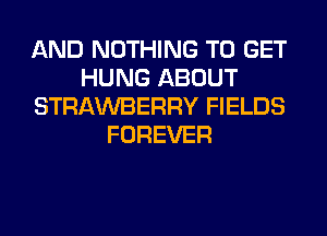 AND NOTHING TO GET
HUNG ABOUT
STRAWBERRY FIELDS
FOREVER