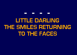 LITI'LE DARLING
THE SMILES RETURNING
TO THE FACES