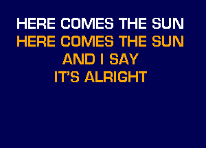 HERE COMES THE SUN
HERE COMES THE SUN
AND I SAY
ITS ALRIGHT