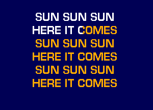 SUN SUN SUN
HERE IT COMES
SUN SUN SUN
HERE IT COMES
SUN SUN SUN
HERE IT COMES

g