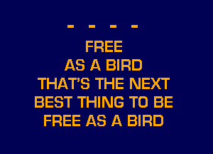 FREE
AS A BIRD
THAT'S THE NEXT
BEST THING TO BE

FREE AS A BIRD l